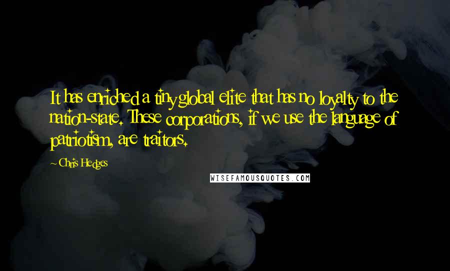 Chris Hedges Quotes: It has enriched a tiny global elite that has no loyalty to the nation-state. These corporations, if we use the language of patriotism, are traitors.