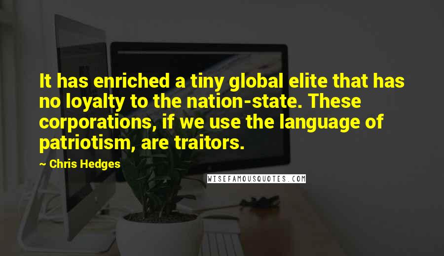 Chris Hedges Quotes: It has enriched a tiny global elite that has no loyalty to the nation-state. These corporations, if we use the language of patriotism, are traitors.