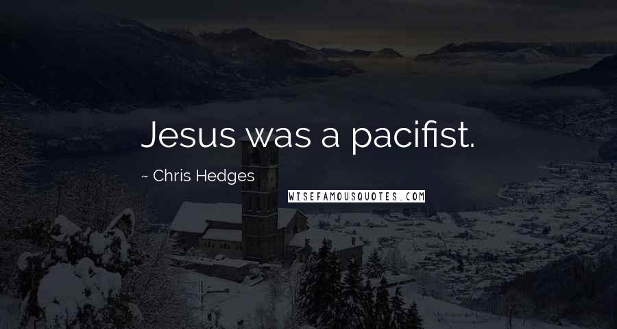 Chris Hedges Quotes: Jesus was a pacifist.