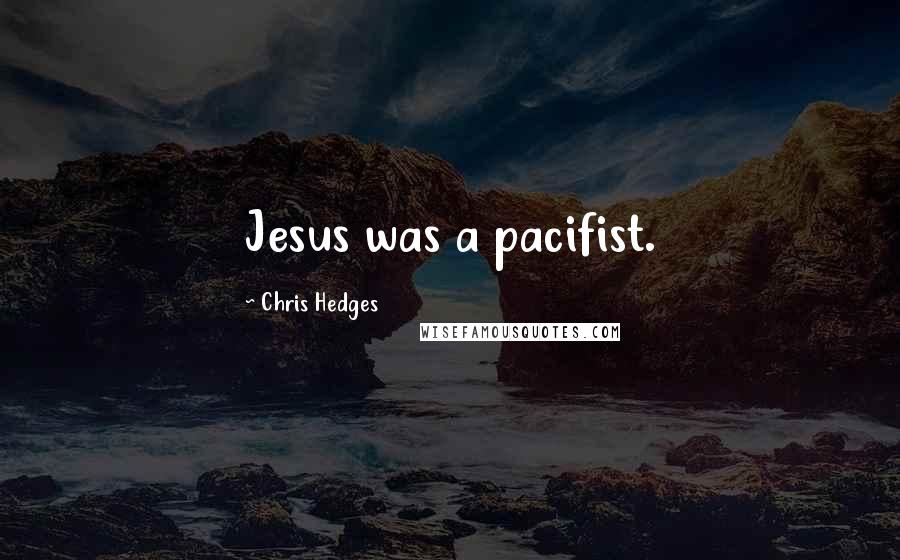 Chris Hedges Quotes: Jesus was a pacifist.