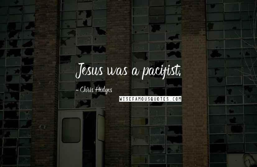 Chris Hedges Quotes: Jesus was a pacifist.