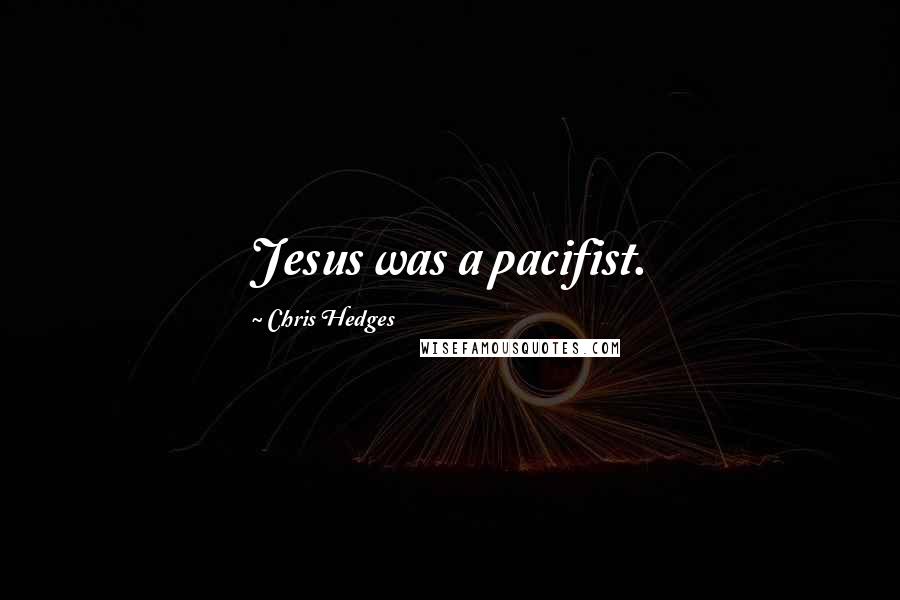 Chris Hedges Quotes: Jesus was a pacifist.