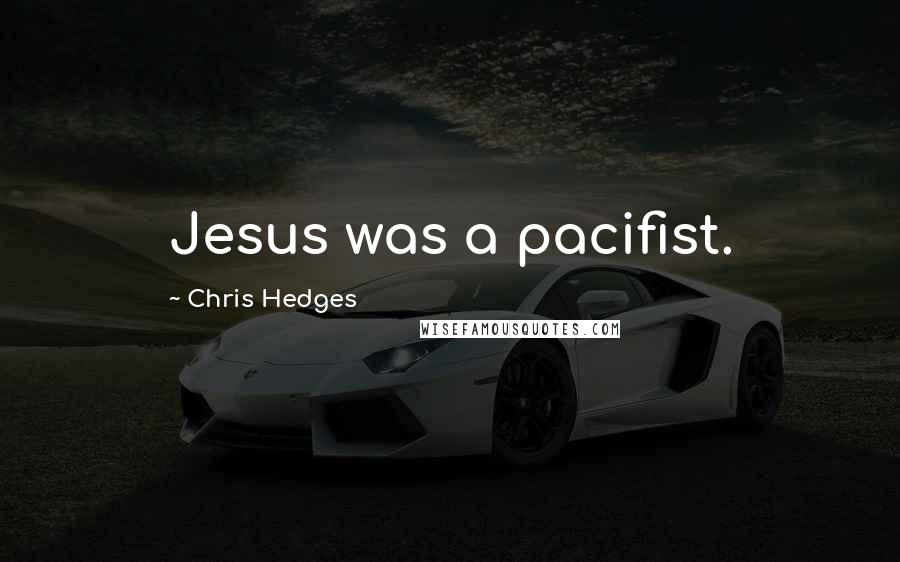 Chris Hedges Quotes: Jesus was a pacifist.