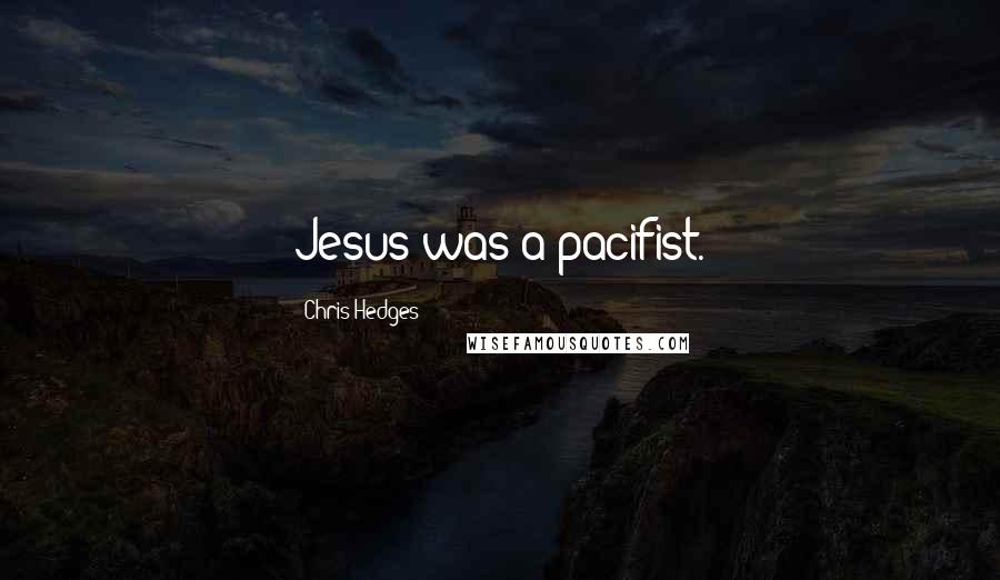 Chris Hedges Quotes: Jesus was a pacifist.