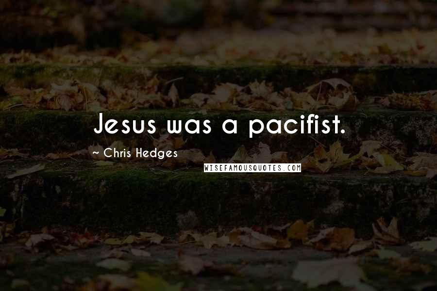 Chris Hedges Quotes: Jesus was a pacifist.