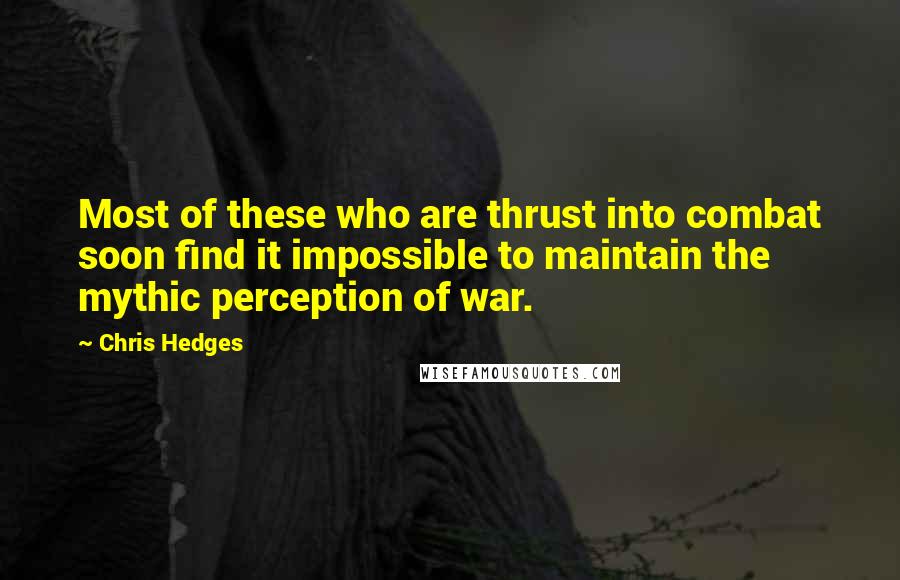 Chris Hedges Quotes: Most of these who are thrust into combat soon find it impossible to maintain the mythic perception of war.