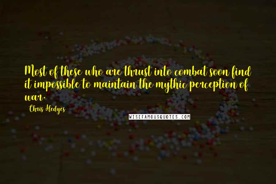 Chris Hedges Quotes: Most of these who are thrust into combat soon find it impossible to maintain the mythic perception of war.