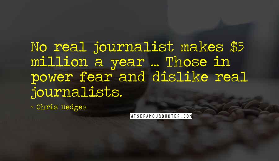 Chris Hedges Quotes: No real journalist makes $5 million a year ... Those in power fear and dislike real journalists.