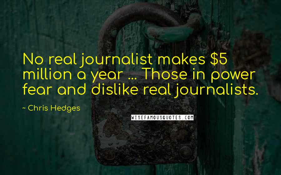 Chris Hedges Quotes: No real journalist makes $5 million a year ... Those in power fear and dislike real journalists.