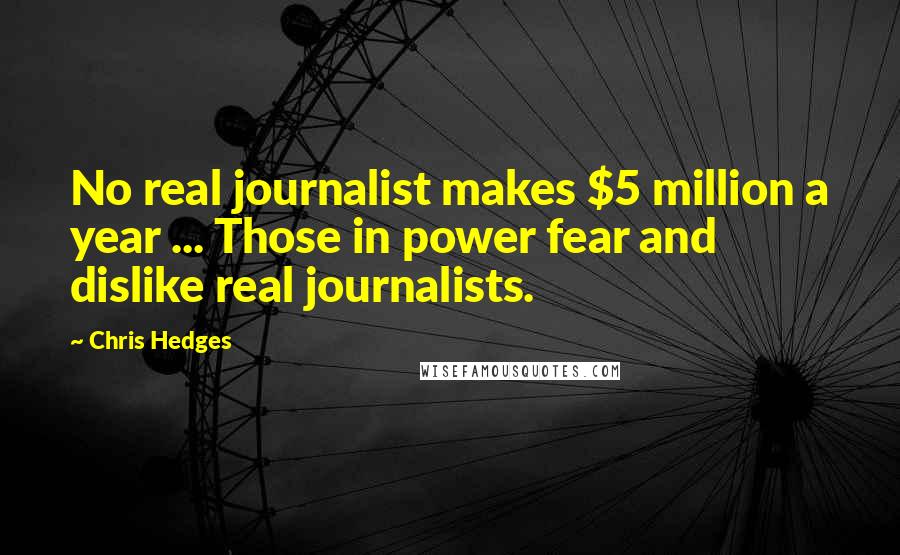 Chris Hedges Quotes: No real journalist makes $5 million a year ... Those in power fear and dislike real journalists.