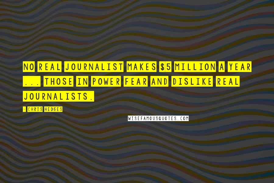 Chris Hedges Quotes: No real journalist makes $5 million a year ... Those in power fear and dislike real journalists.