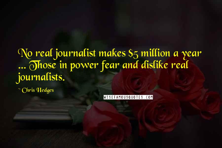 Chris Hedges Quotes: No real journalist makes $5 million a year ... Those in power fear and dislike real journalists.