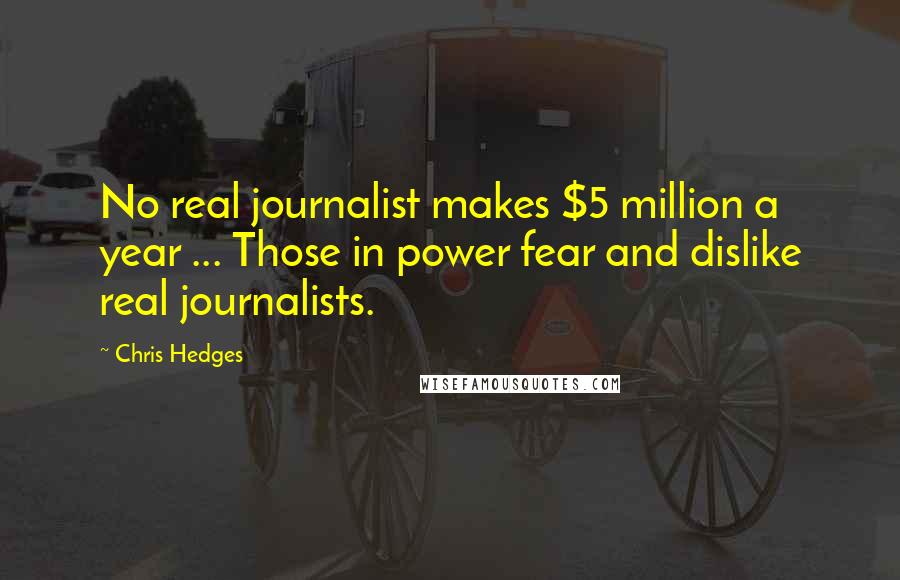 Chris Hedges Quotes: No real journalist makes $5 million a year ... Those in power fear and dislike real journalists.