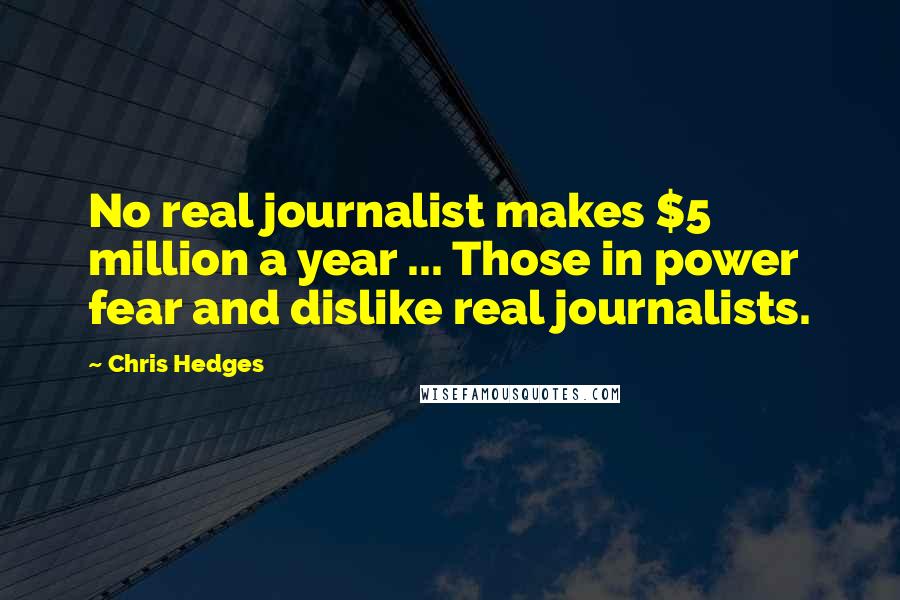 Chris Hedges Quotes: No real journalist makes $5 million a year ... Those in power fear and dislike real journalists.