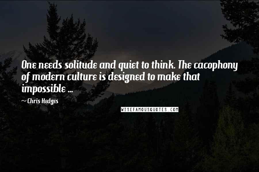 Chris Hedges Quotes: One needs solitude and quiet to think. The cacophony of modern culture is designed to make that impossible ...