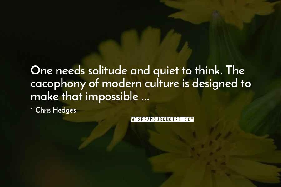 Chris Hedges Quotes: One needs solitude and quiet to think. The cacophony of modern culture is designed to make that impossible ...