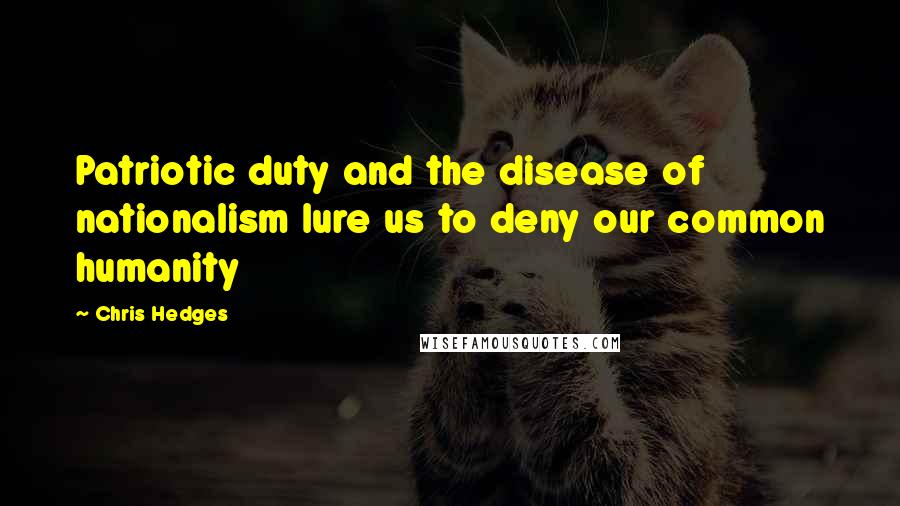 Chris Hedges Quotes: Patriotic duty and the disease of nationalism lure us to deny our common humanity