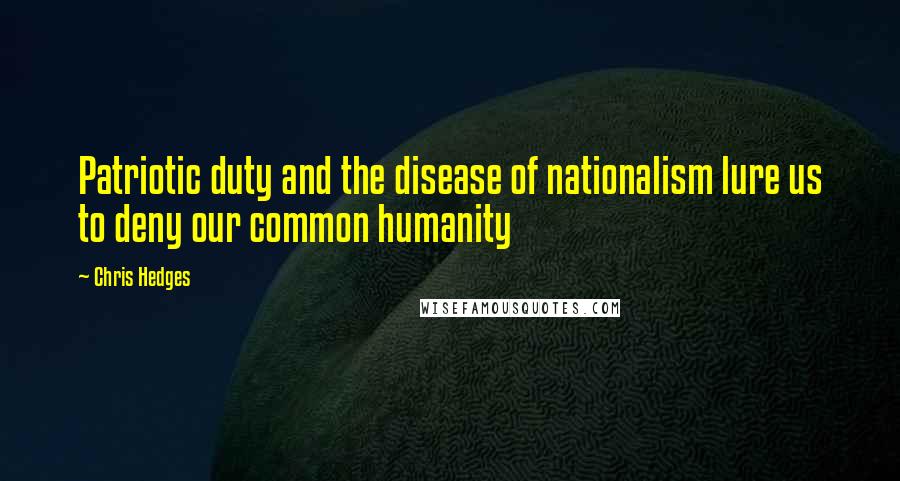 Chris Hedges Quotes: Patriotic duty and the disease of nationalism lure us to deny our common humanity