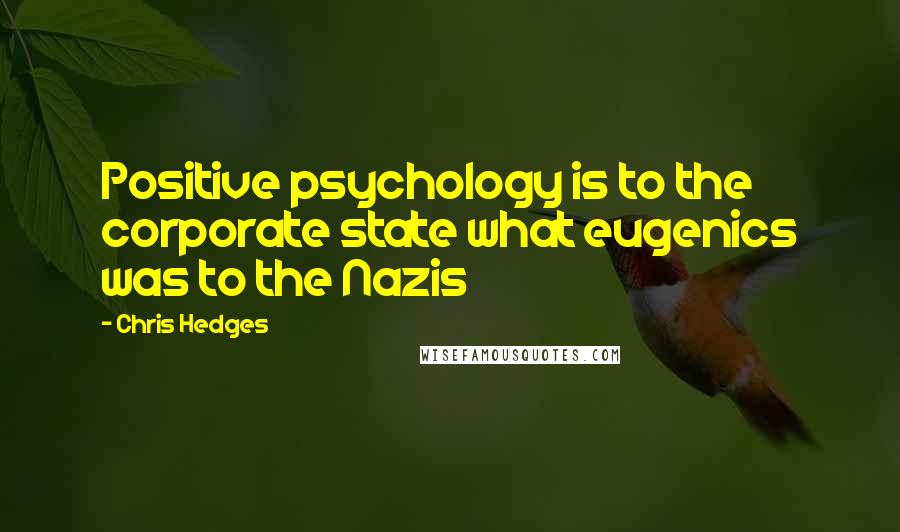 Chris Hedges Quotes: Positive psychology is to the corporate state what eugenics was to the Nazis