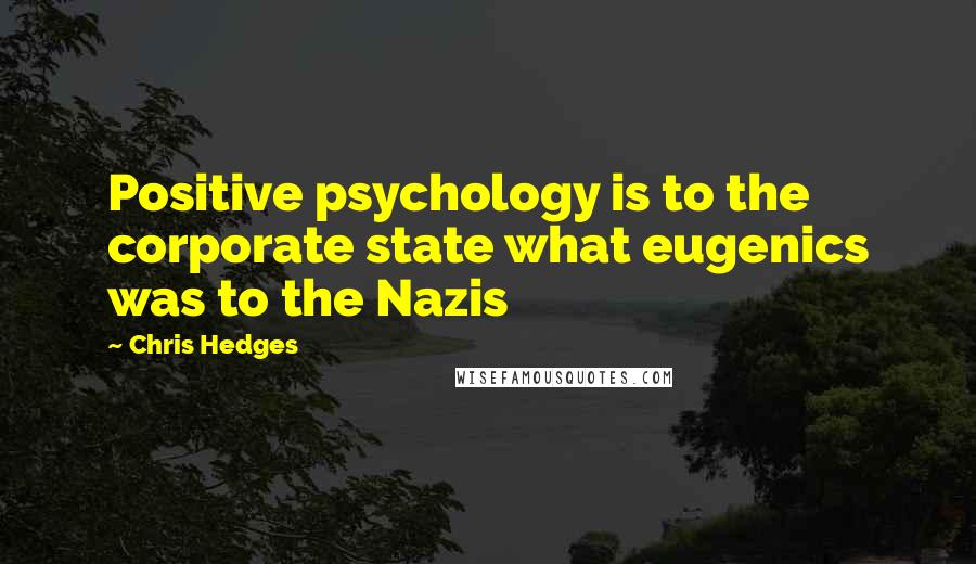 Chris Hedges Quotes: Positive psychology is to the corporate state what eugenics was to the Nazis