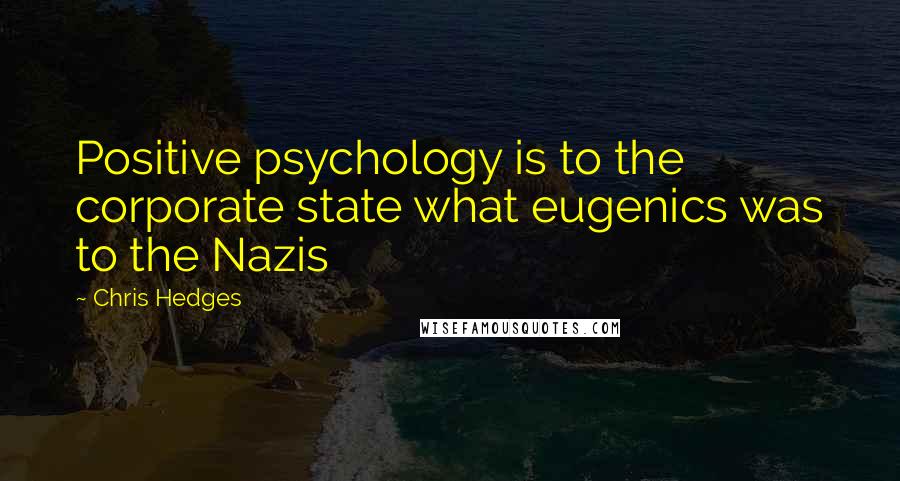 Chris Hedges Quotes: Positive psychology is to the corporate state what eugenics was to the Nazis
