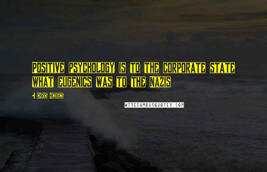 Chris Hedges Quotes: Positive psychology is to the corporate state what eugenics was to the Nazis