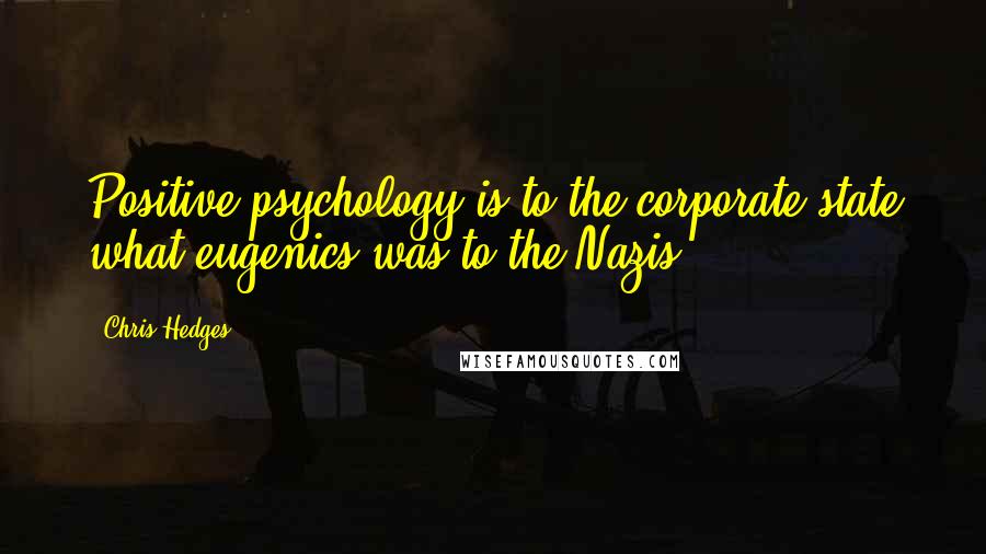 Chris Hedges Quotes: Positive psychology is to the corporate state what eugenics was to the Nazis