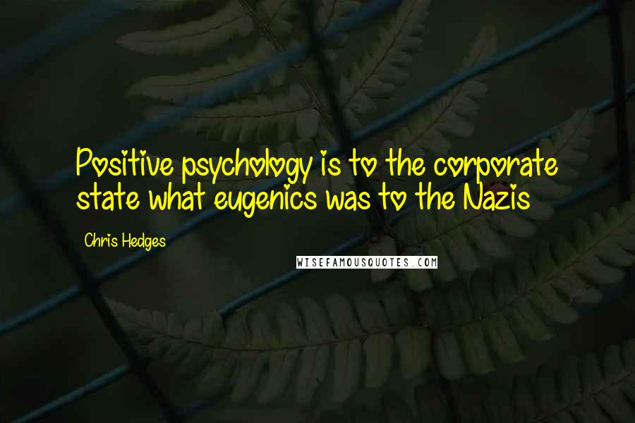 Chris Hedges Quotes: Positive psychology is to the corporate state what eugenics was to the Nazis