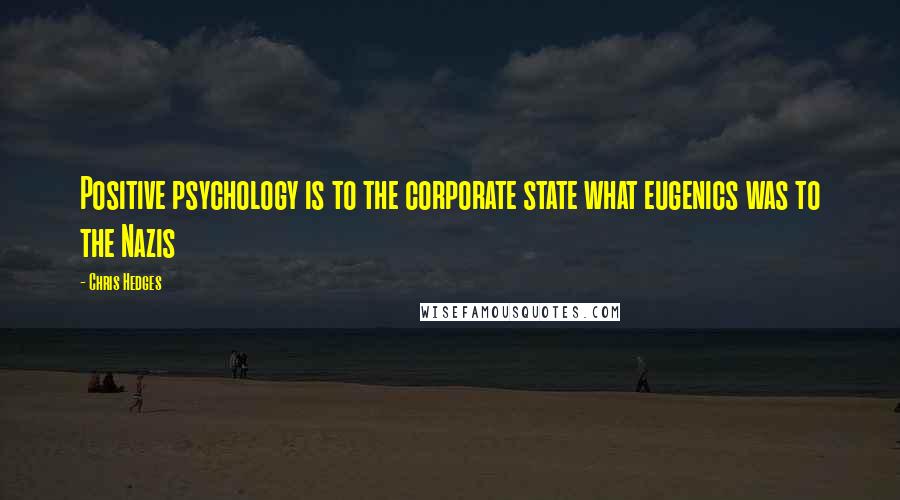 Chris Hedges Quotes: Positive psychology is to the corporate state what eugenics was to the Nazis