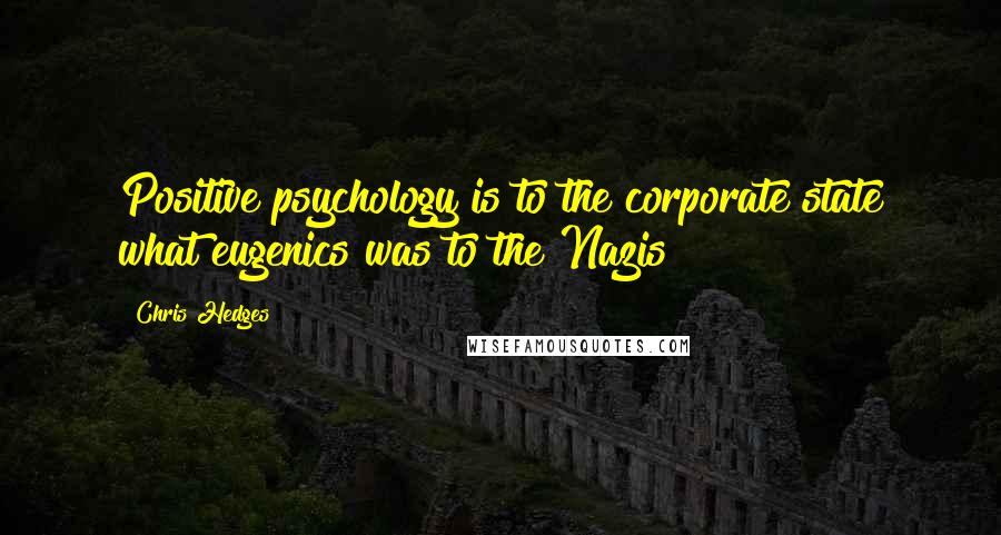 Chris Hedges Quotes: Positive psychology is to the corporate state what eugenics was to the Nazis