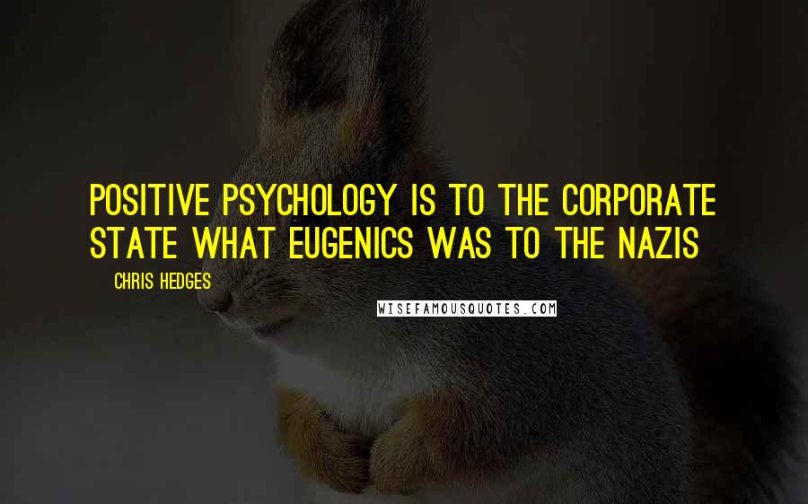 Chris Hedges Quotes: Positive psychology is to the corporate state what eugenics was to the Nazis