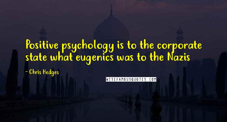 Chris Hedges Quotes: Positive psychology is to the corporate state what eugenics was to the Nazis