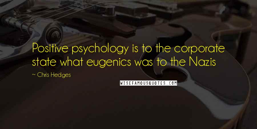 Chris Hedges Quotes: Positive psychology is to the corporate state what eugenics was to the Nazis
