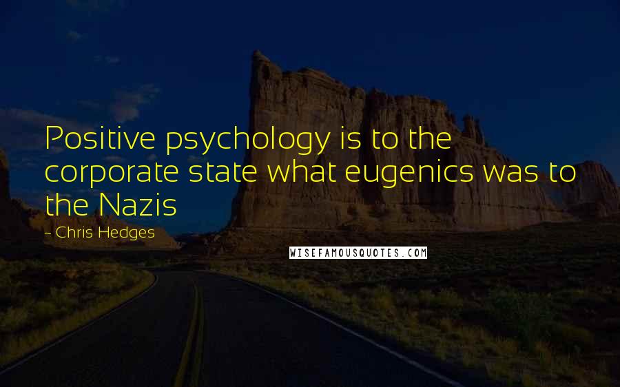 Chris Hedges Quotes: Positive psychology is to the corporate state what eugenics was to the Nazis