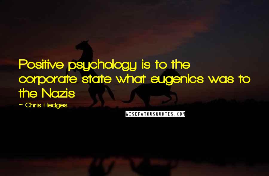 Chris Hedges Quotes: Positive psychology is to the corporate state what eugenics was to the Nazis
