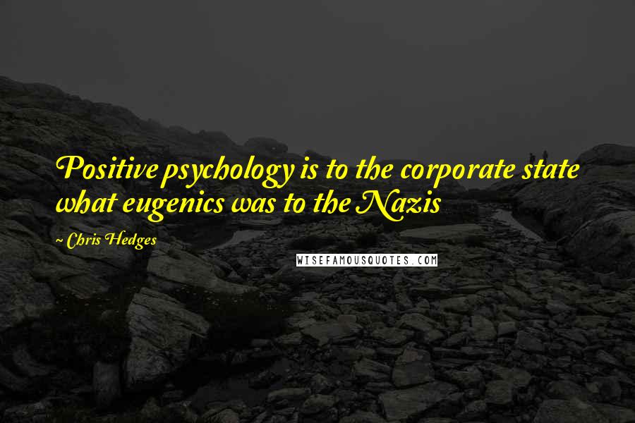 Chris Hedges Quotes: Positive psychology is to the corporate state what eugenics was to the Nazis