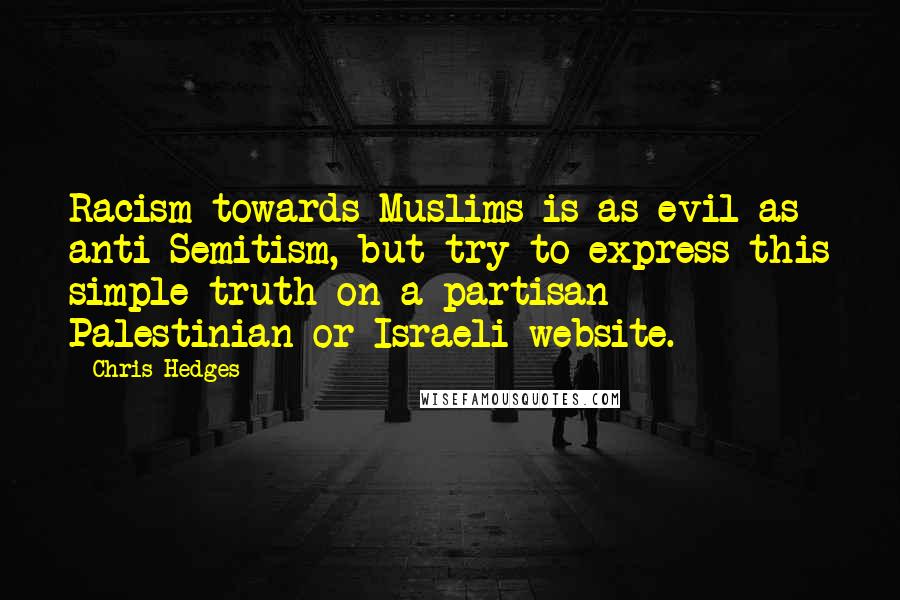 Chris Hedges Quotes: Racism towards Muslims is as evil as anti-Semitism, but try to express this simple truth on a partisan Palestinian or Israeli website.