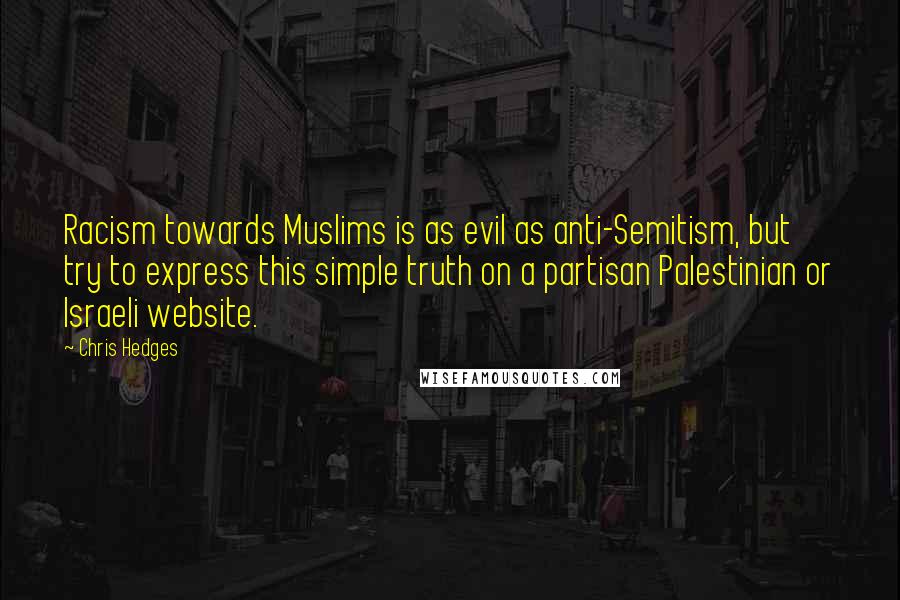 Chris Hedges Quotes: Racism towards Muslims is as evil as anti-Semitism, but try to express this simple truth on a partisan Palestinian or Israeli website.