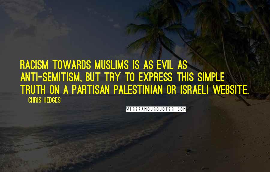 Chris Hedges Quotes: Racism towards Muslims is as evil as anti-Semitism, but try to express this simple truth on a partisan Palestinian or Israeli website.