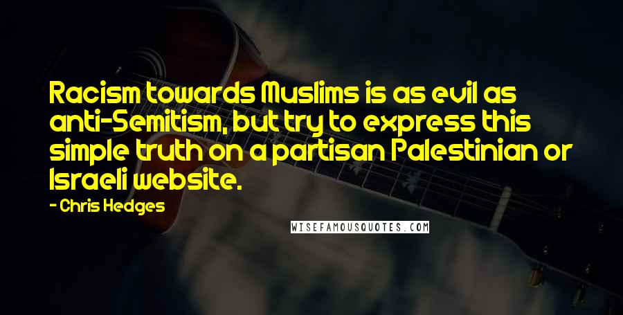 Chris Hedges Quotes: Racism towards Muslims is as evil as anti-Semitism, but try to express this simple truth on a partisan Palestinian or Israeli website.