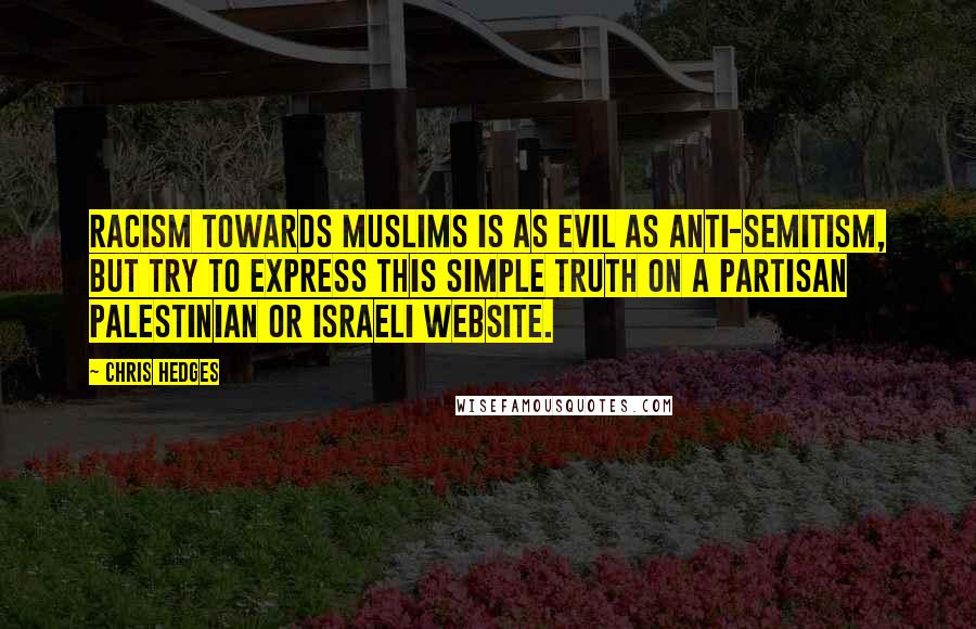 Chris Hedges Quotes: Racism towards Muslims is as evil as anti-Semitism, but try to express this simple truth on a partisan Palestinian or Israeli website.