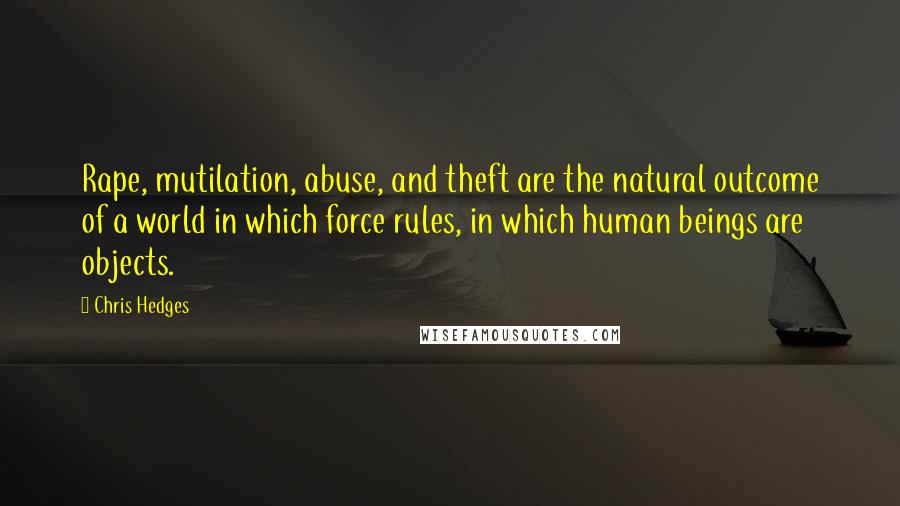 Chris Hedges Quotes: Rape, mutilation, abuse, and theft are the natural outcome of a world in which force rules, in which human beings are objects.