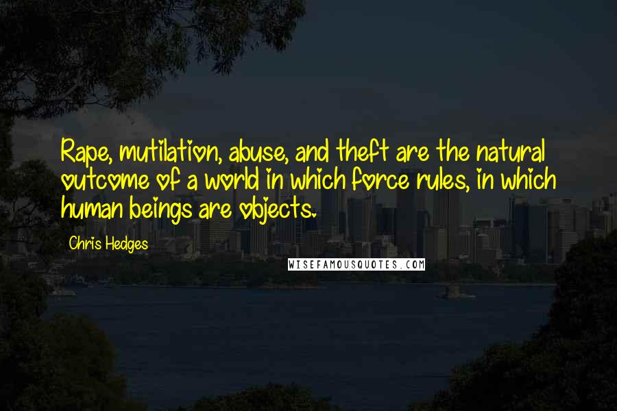 Chris Hedges Quotes: Rape, mutilation, abuse, and theft are the natural outcome of a world in which force rules, in which human beings are objects.