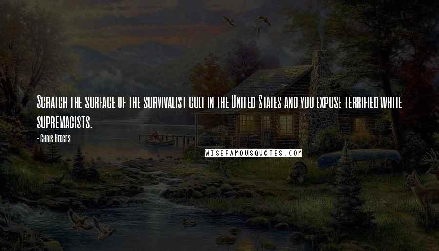 Chris Hedges Quotes: Scratch the surface of the survivalist cult in the United States and you expose terrified white supremacists.