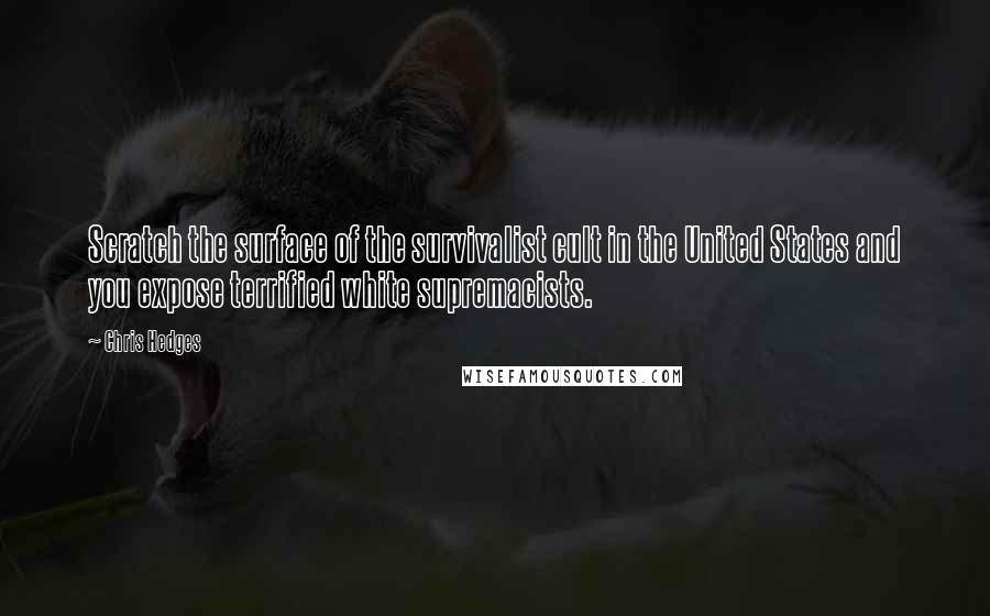 Chris Hedges Quotes: Scratch the surface of the survivalist cult in the United States and you expose terrified white supremacists.