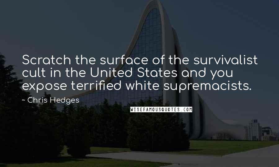 Chris Hedges Quotes: Scratch the surface of the survivalist cult in the United States and you expose terrified white supremacists.