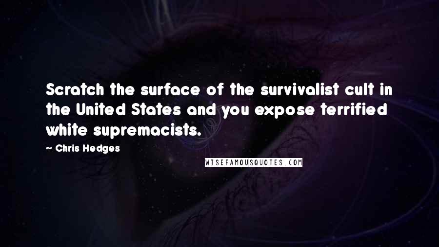 Chris Hedges Quotes: Scratch the surface of the survivalist cult in the United States and you expose terrified white supremacists.