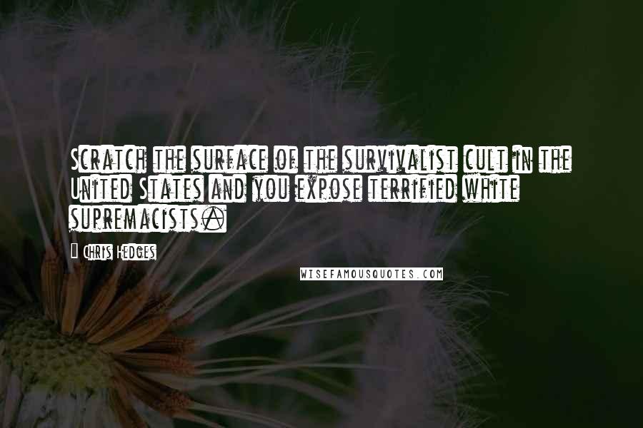 Chris Hedges Quotes: Scratch the surface of the survivalist cult in the United States and you expose terrified white supremacists.