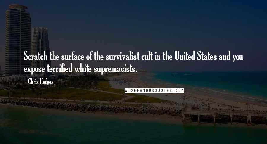 Chris Hedges Quotes: Scratch the surface of the survivalist cult in the United States and you expose terrified white supremacists.