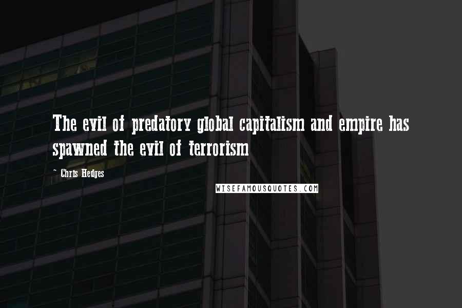 Chris Hedges Quotes: The evil of predatory global capitalism and empire has spawned the evil of terrorism